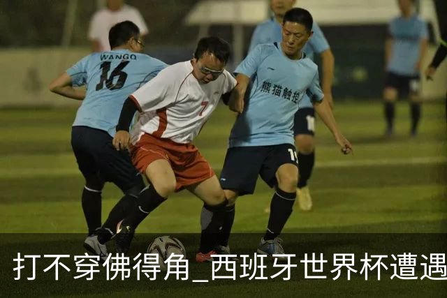 打不穿佛得角 西班牙世界杯遭遇“系统局”?